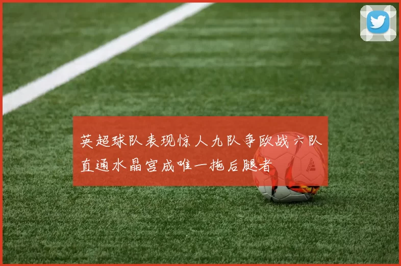 英超球队表现惊人九队争欧战六队直通水晶宫成唯一拖后腿者