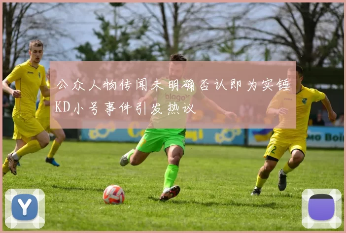 公众人物传闻未明确否认即为实锤KD小号事件引发热议