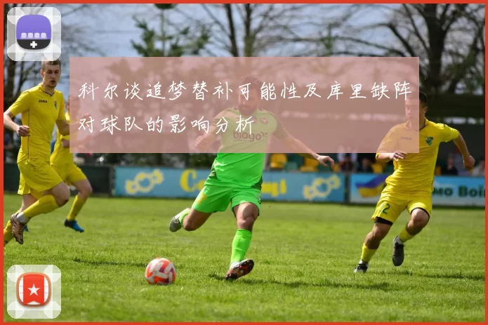 科尔谈追梦替补可能性及库里缺阵对球队的影响分析