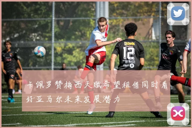 卡佩罗赞梅西天赋希望租借同时看好亚马尔未来发展潜力