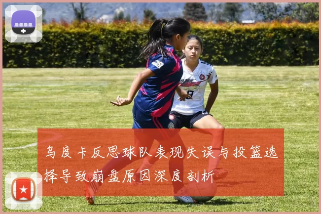 乌度卡反思球队表现失误与投篮选择导致崩盘原因深度剖析