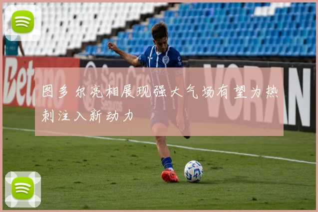 图多尔亮相展现强大气场有望为热刺注入新动力