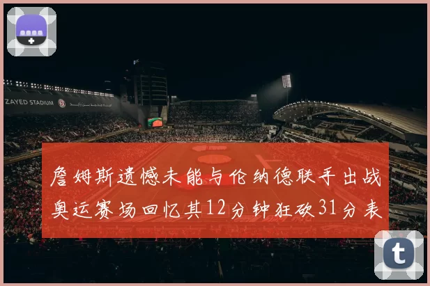詹姆斯遗憾未能与伦纳德联手出战奥运赛场回忆其12分钟狂砍31分表现