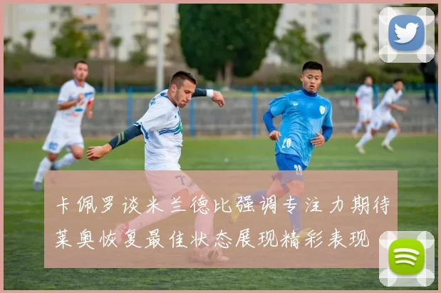 卡佩罗谈米兰德比强调专注力期待莱奥恢复最佳状态展现精彩表现