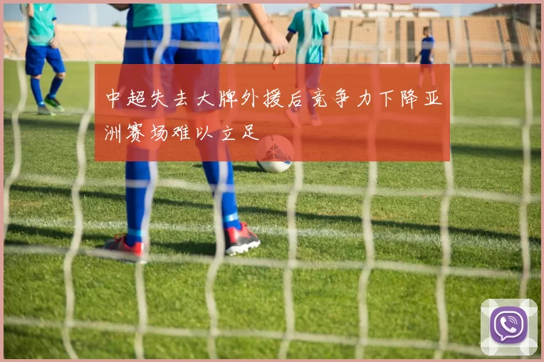 中超失去大牌外援后竞争力下降亚洲赛场难以立足