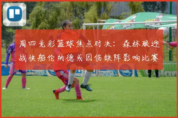 周四竞彩篮球焦点对决：森林狼迎战快船伦纳德或因伤缺阵影响比赛走势