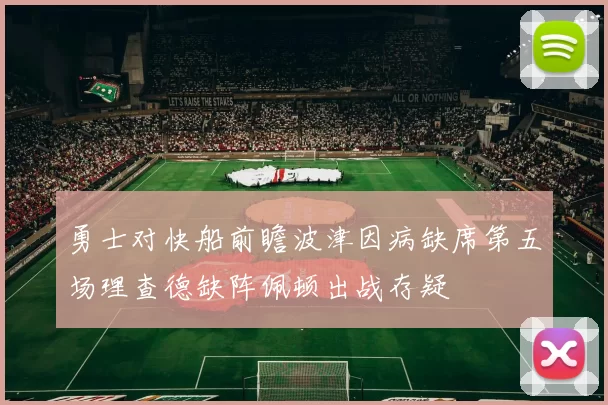 勇士对快船前瞻波津因病缺席第五场理查德缺阵佩顿出战存疑