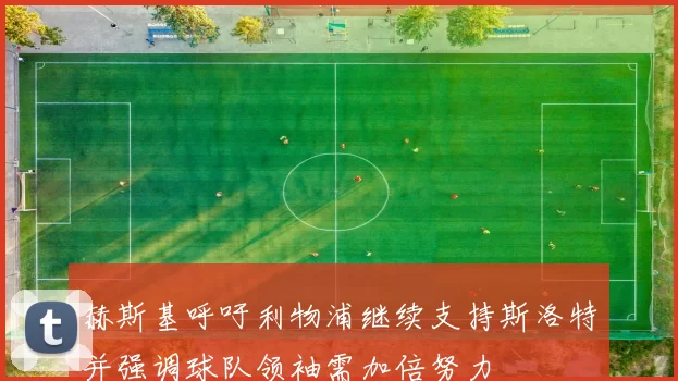 赫斯基呼吁利物浦继续支持斯洛特并强调球队领袖需加倍努力