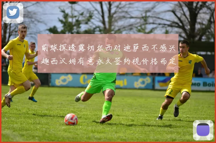 前球探透露切尔西对迪萨西不感兴趣西汉姆有意永久签约视价格而定