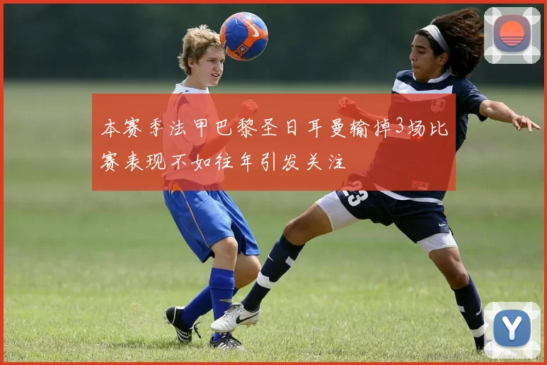 本赛季法甲巴黎圣日耳曼输掉3场比赛表现不如往年引发关注