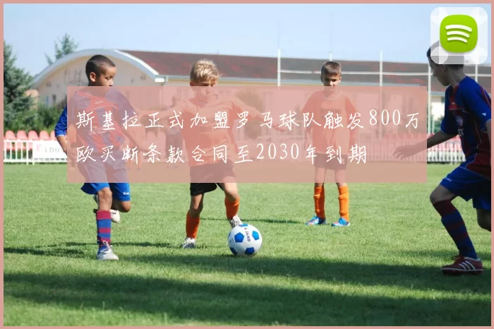 斯基拉正式加盟罗马球队触发800万欧买断条款合同至2030年到期