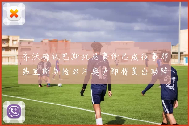 齐沃确认巴斯托尼事件已成往事邓弗里斯与恰尔汗奥卢即将复出助阵