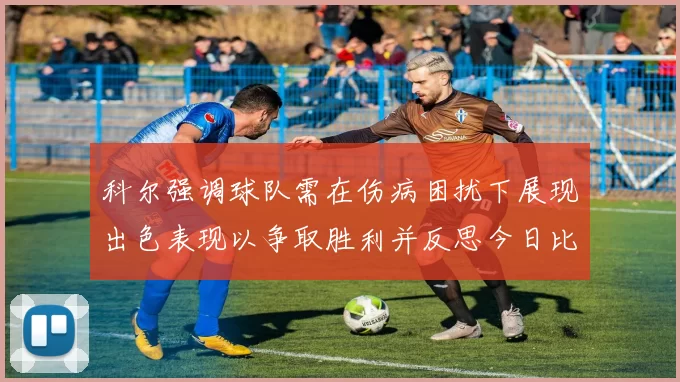 科尔强调球队需在伤病困扰下展现出色表现以争取胜利并反思今日比赛表现不佳