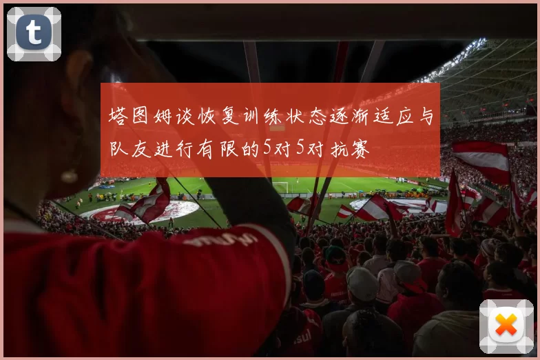 塔图姆谈恢复训练状态逐渐适应与队友进行有限的5对5对抗赛