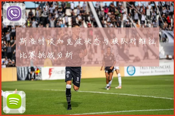 斯洛特谈加克波状态与狼队对维拉比赛挑战分析