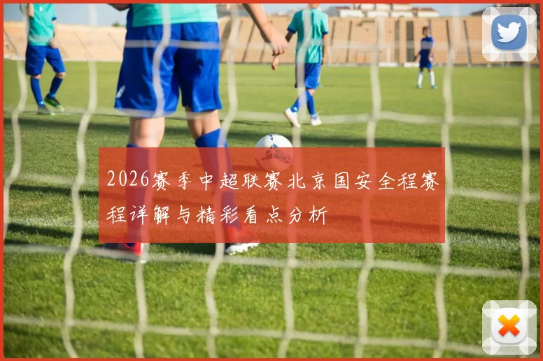 2026赛季中超联赛北京国安全程赛程详解与精彩看点分析