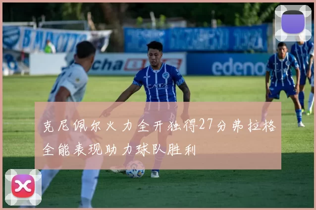 克尼佩尔火力全开独得27分弗拉格全能表现助力球队胜利
