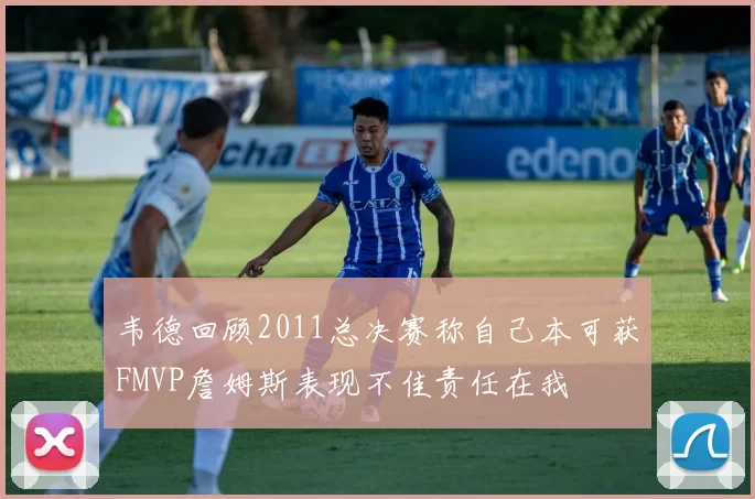 韦德回顾2011总决赛称自己本可获FMVP詹姆斯表现不佳责任在我