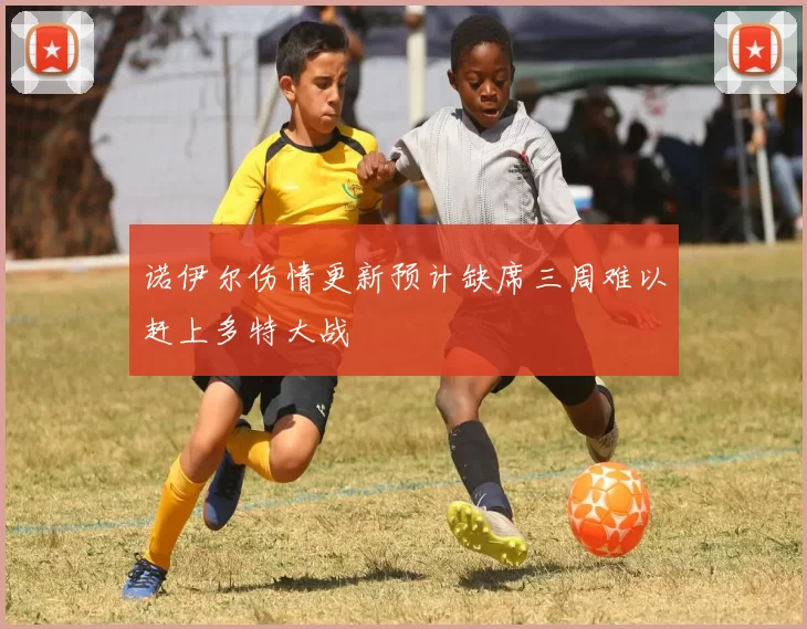 诺伊尔伤情更新预计缺席三周难以赶上多特大战