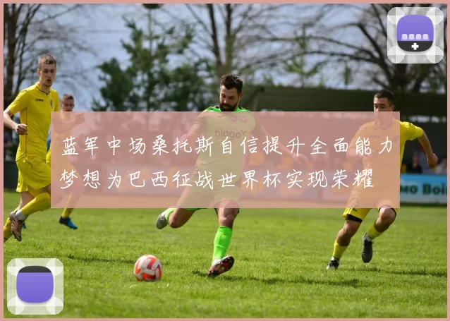 蓝军中场桑托斯自信提升全面能力梦想为巴西征战世界杯实现荣耀