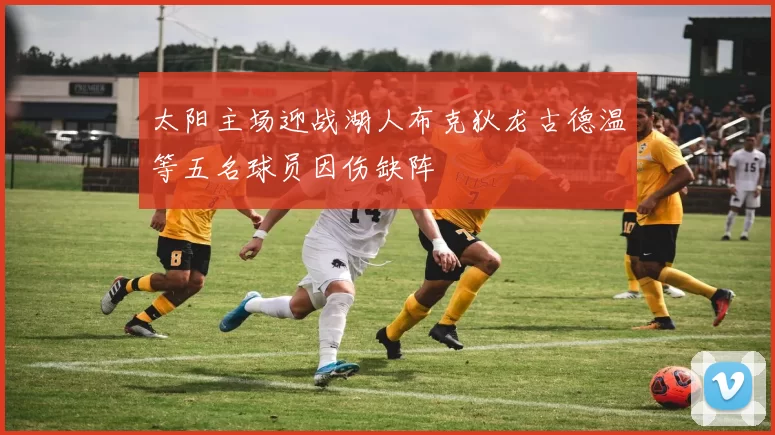 太阳主场迎战湖人布克狄龙古德温等五名球员因伤缺阵