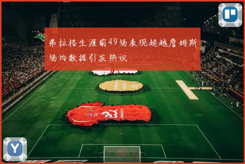 弗拉格生涯前49场表现超越詹姆斯场均数据引发热议