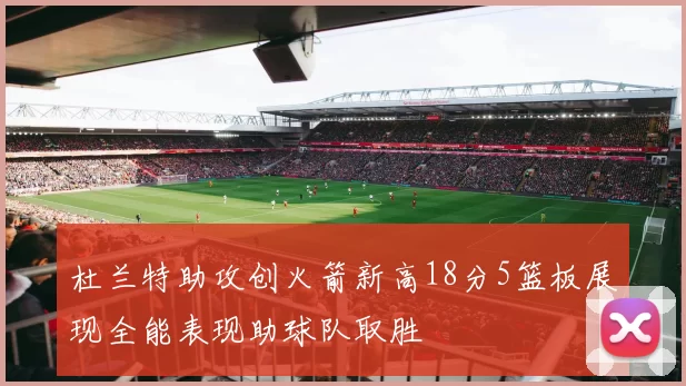 杜兰特助攻创火箭新高18分5篮板展现全能表现助球队取胜