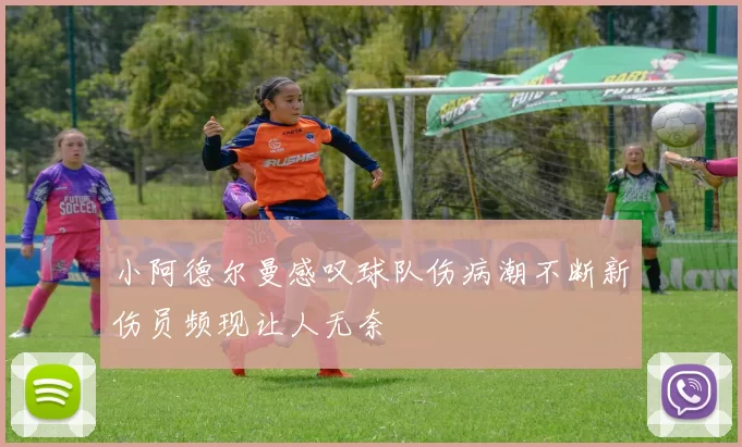 小阿德尔曼感叹球队伤病潮不断新伤员频现让人无奈