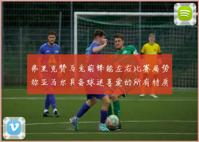 弗里克赞马竞前锋能左右比赛局势称亚马尔具备球迷喜爱的所有特质