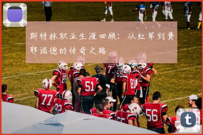 斯特林职业生涯回顾：从红军到费耶诺德的传奇之路