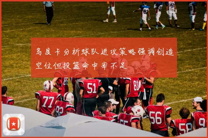 乌度卡分析球队进攻策略强调创造空位但投篮命中率不足