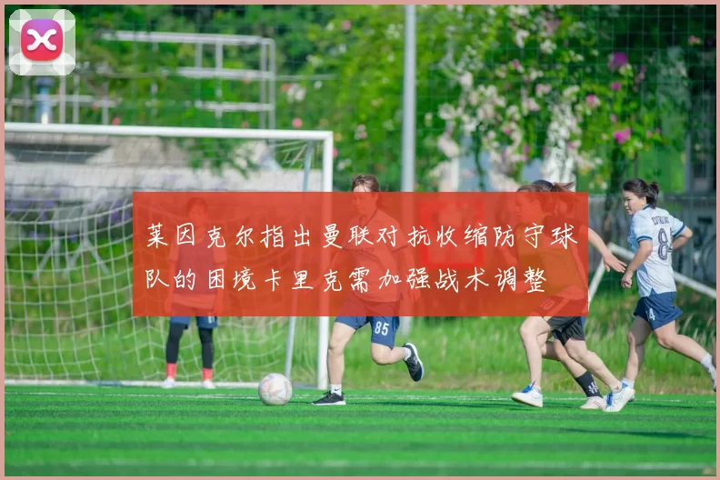 莱因克尔指出曼联对抗收缩防守球队的困境卡里克需加强战术调整