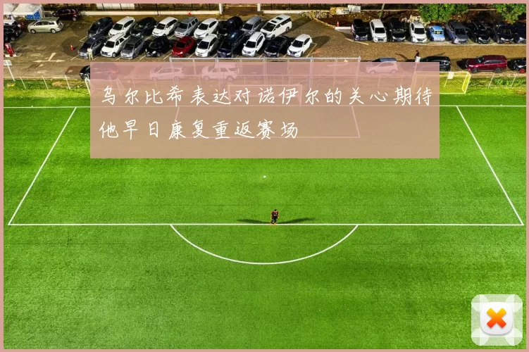 乌尔比希表达对诺伊尔的关心期待他早日康复重返赛场