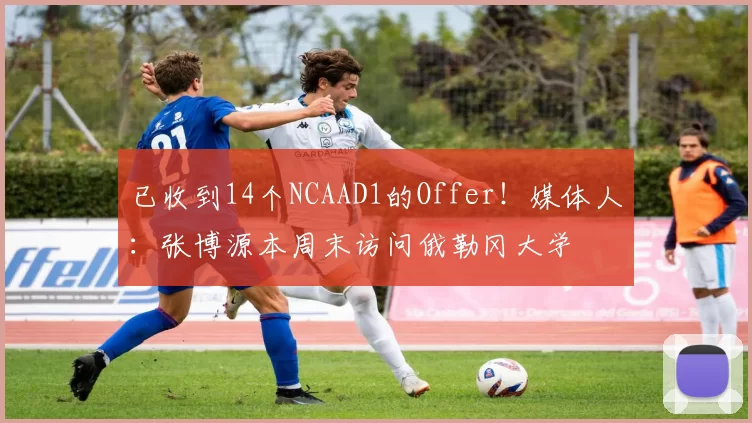 已收到14个NCAAD1的Offer！媒体人：张博源本周末访问俄勒冈大学