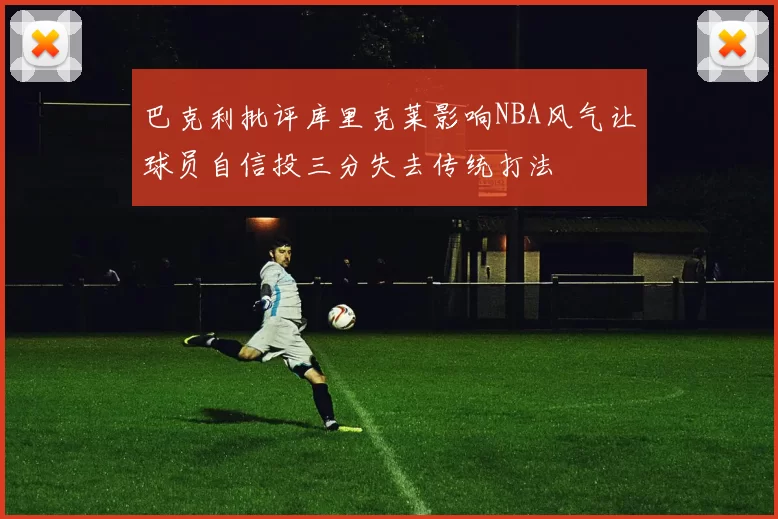 巴克利批评库里克莱影响NBA风气让球员自信投三分失去传统打法