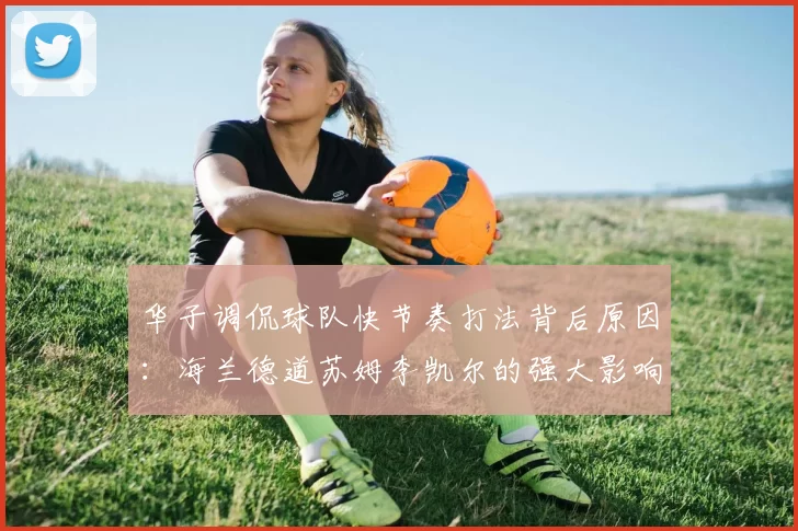 华子调侃球队快节奏打法背后原因：海兰德道苏姆李凯尔的强大影响力