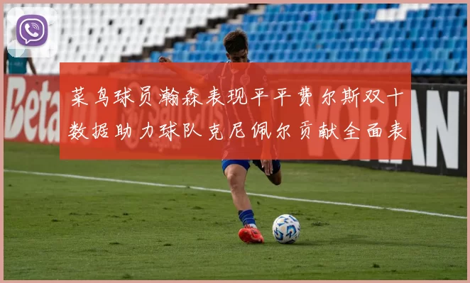 菜鸟球员瀚森表现平平费尔斯双十数据助力球队克尼佩尔贡献全面表现