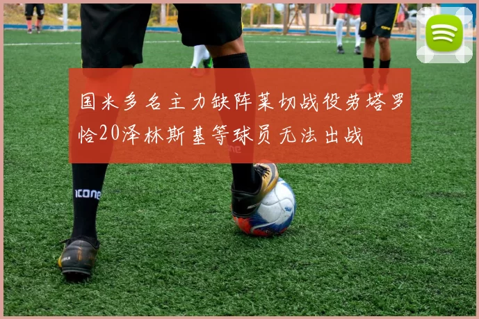 国米多名主力缺阵莱切战役劳塔罗恰20泽林斯基等球员无法出战
