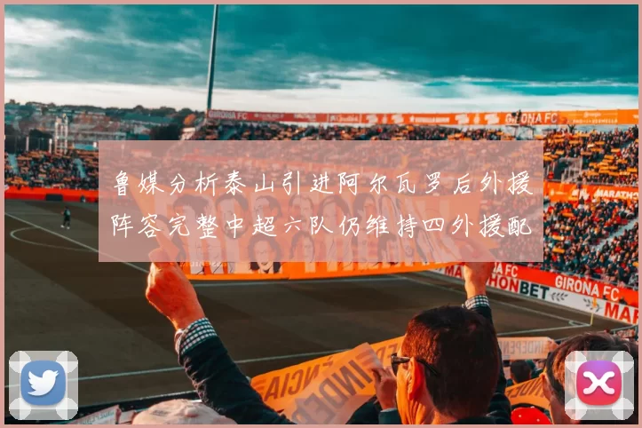 鲁媒分析泰山引进阿尔瓦罗后外援阵容完整中超六队仍维持四外援配置