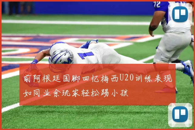 前阿根廷国脚回忆梅西U20训练表现如同业余玩家轻松踢小孩