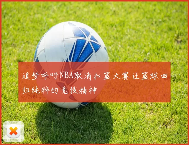 追梦呼吁NBA取消扣篮大赛让篮球回归纯粹的竞技精神