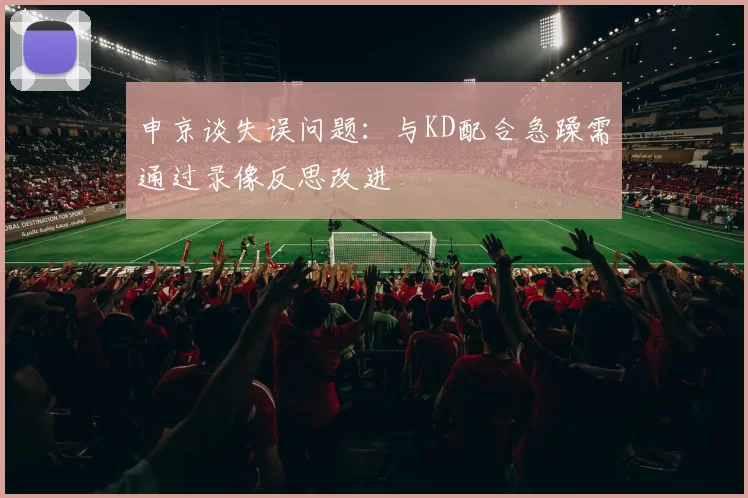 申京谈失误问题：与KD配合急躁需通过录像反思改进