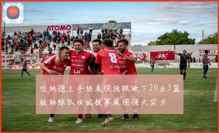 伦纳德上半场表现抢眼砍下20分5篮板助球队攻城拔寨展现强大实力